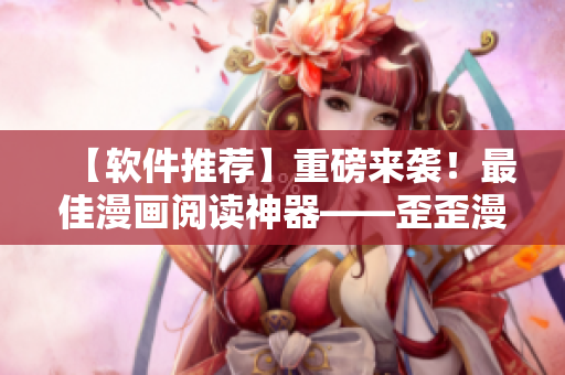 【軟件推薦】重磅來襲！最佳漫畫閱讀神器——歪歪漫畫，正在悄然走紅！