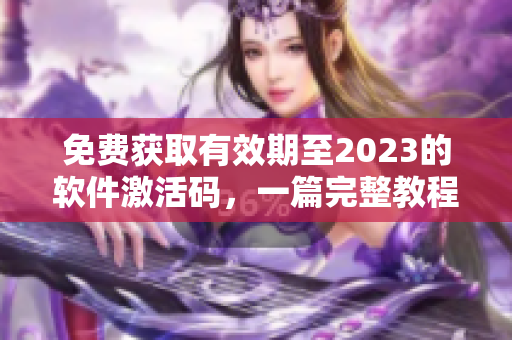 免費(fèi)獲取有效期至2023的軟件激活碼，一篇完整教程幫你實(shí)現(xiàn)！