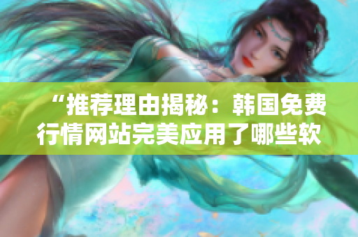 “推薦理由揭秘:韓國免費(fèi)行情網(wǎng)站完美應(yīng)用了哪些軟件技術(shù)?” “推薦理由揭秘:韓國免費(fèi)行情網(wǎng)站完美應(yīng)用了哪些軟件技術(shù)?”