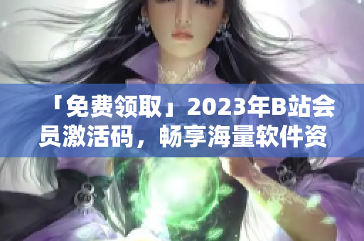 「免費(fèi)領(lǐng)取」2023年B站會(huì)員激活碼，暢享海量軟件資源