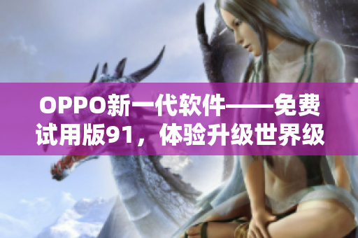 OPPO新一代軟件——免費(fèi)試用版91，體驗(yàn)升級(jí)世界級(jí)手機(jī)功能！