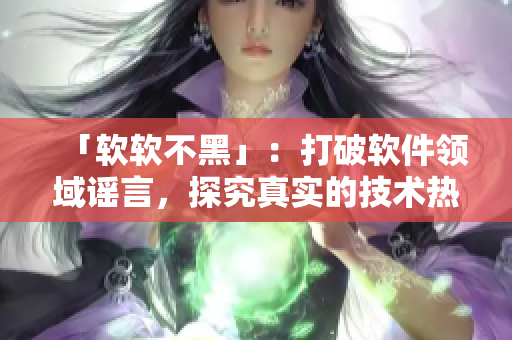 「軟軟不黑」：打破軟件領(lǐng)域謠言，探究真實的技術(shù)熱點