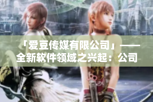 「愛豆傳媒有限公司」——全新軟件領(lǐng)域之興起：公司成立日期揭曉！