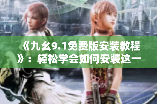 《九幺9.1免費版安裝教程》：輕松學會如何安裝這一款優(yōu)秀的軟件