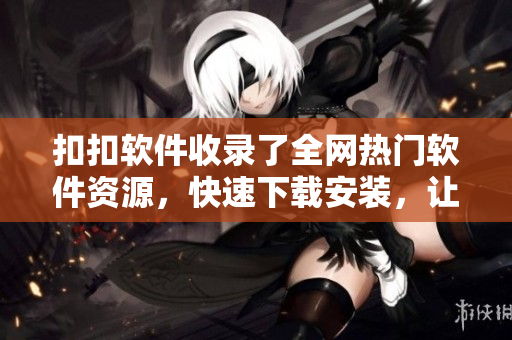 扣扣軟件收錄了全網(wǎng)熱門軟件資源，快速下載安裝，讓你的電腦輕松升級(jí)優(yōu)化！