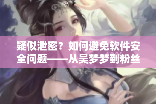 疑似泄密？如何避免軟件安全問題——從吳夢夢到粉絲家里洗澡看起