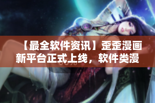 【最全軟件資訊】歪歪漫畫新平臺正式上線，軟件類漫畫盡數(shù)收錄！