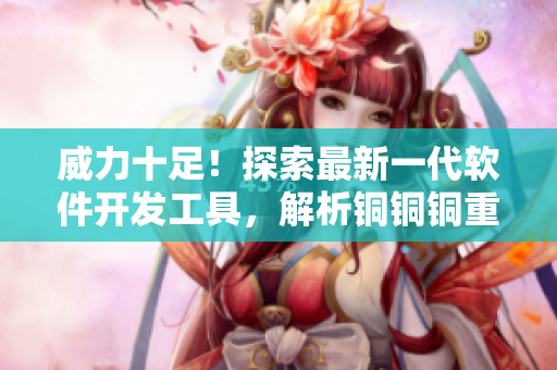 威力十足！探索最新一代軟件開發(fā)工具，解析銅銅銅重量級優(yōu)勢