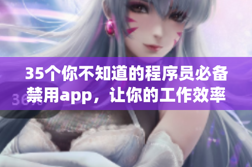 35個你不知道的程序員必備禁用app，讓你的工作效率倍增！