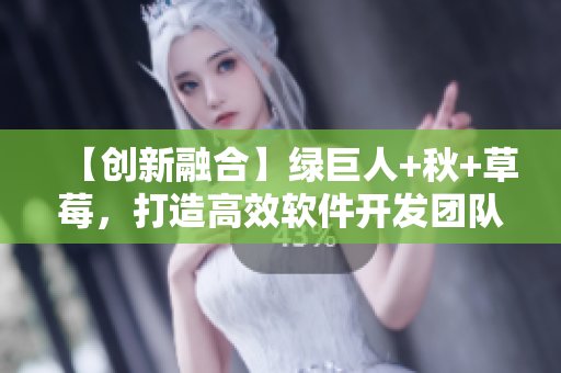 【創(chuàng)新融合】綠巨人+秋+草莓，打造高效軟件開(kāi)發(fā)團(tuán)隊(duì)
