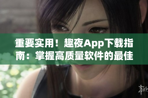 重要實用！趣夜App下載指南：掌握高質(zhì)量軟件的最佳途徑！