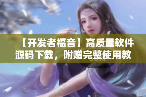 【開發(fā)者福音】高質量軟件源碼下載，附贈完整使用教程！