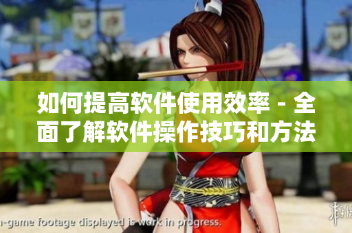 如何提高軟件使用效率 - 全面了解軟件操作技巧和方法！