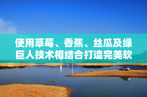 使用草莓、香蕉、絲瓜及綠巨人技術(shù)相結(jié)合打造完美軟件：秋6。