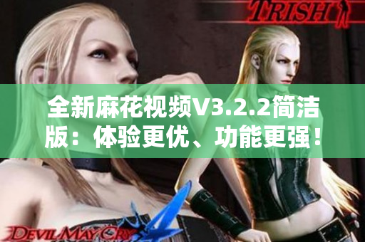 全新麻花視頻V3.2.2簡潔版：體驗更優(yōu)、功能更強！