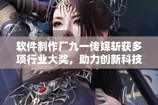 軟件制作廠九一傳媒斬獲多項(xiàng)行業(yè)大獎(jiǎng)，助力創(chuàng)新科技發(fā)展！