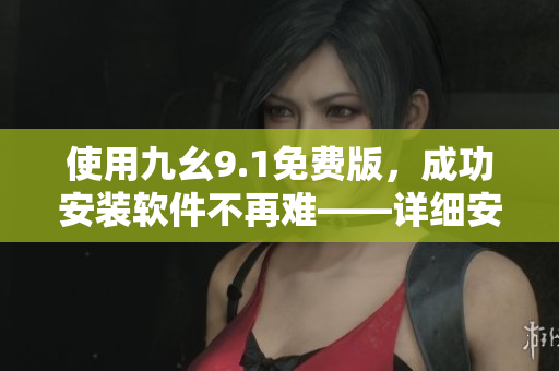 使用九幺9.1免費(fèi)版，成功安裝軟件不再難——詳細(xì)安裝教程！