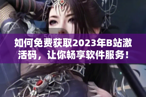 如何免費(fèi)獲取2023年B站激活碼，讓你暢享軟件服務(wù)！