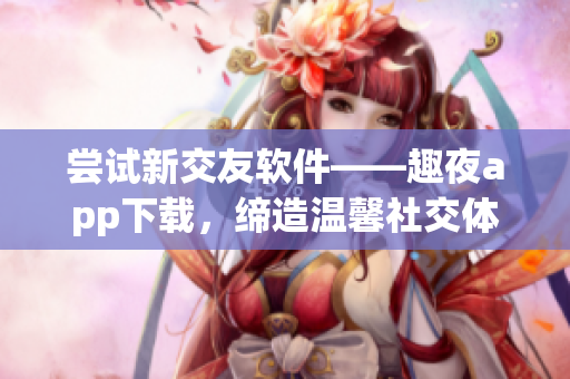 嘗試新交友軟件——趣夜app下載，締造溫馨社交體驗(yàn)