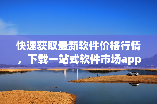快速獲取最新軟件價(jià)格行情，下載一站式軟件市場(chǎng)app！