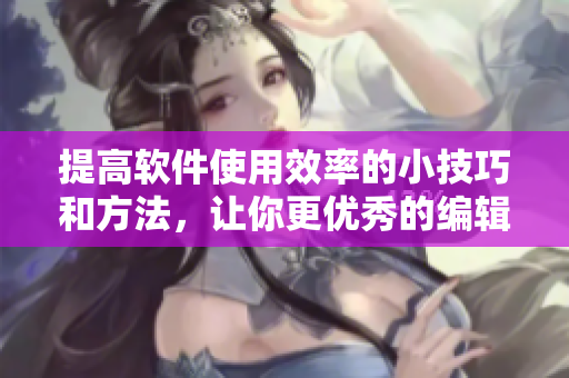 提高軟件使用效率的小技巧和方法，讓你更優(yōu)秀的編輯！