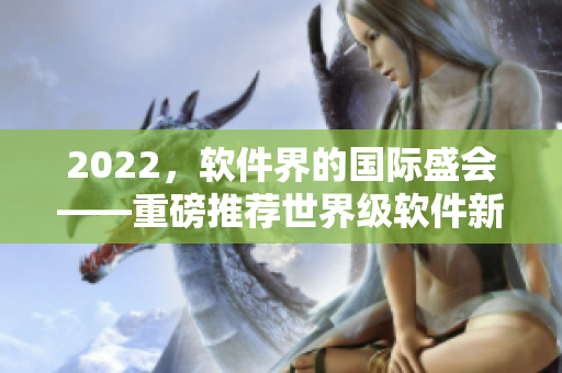 2022，軟件界的國際盛會——重磅推薦世界級軟件新品！