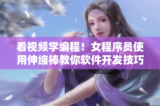 看視頻學(xué)編程！女程序員使用伸縮棒教你軟件開發(fā)技巧