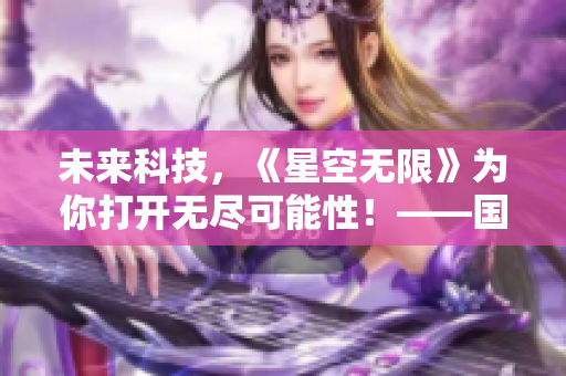 未來科技，《星空無限》為你打開無盡可能性！——國產(chǎn)軟件大劇連載