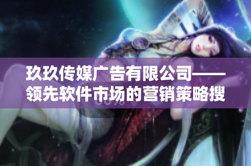 玖玖傳媒廣告有限公司——領先軟件市場的營銷策略搜集機構