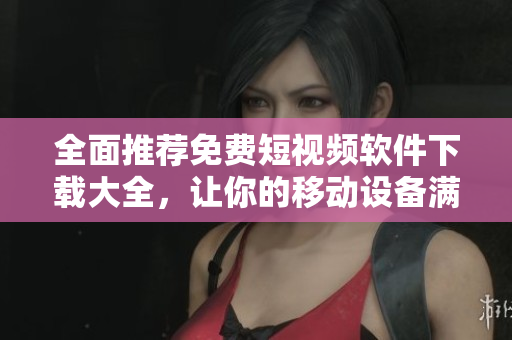 全面推薦免費(fèi)短視頻軟件下載大全，讓你的移動(dòng)設(shè)備滿載輕松創(chuàng)作的樂趣！
