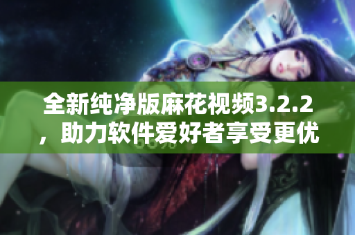 全新純凈版麻花視頻3.2.2，助力軟件愛好者享受更優(yōu)質(zhì)視聽體驗(yàn)！