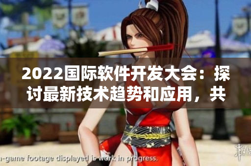 2022國際軟件開發(fā)大會：探討最新技術(shù)趨勢和應(yīng)用，共創(chuàng)未來！