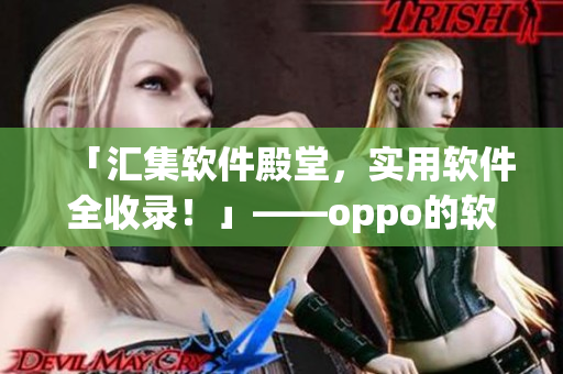 「匯集軟件殿堂，實用軟件全收錄！」——oppo的軟件寶庫大盤點！