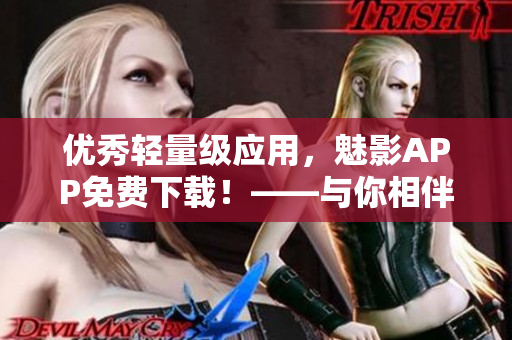 優(yōu)秀輕量級應(yīng)用，魅影APP免費(fèi)下載！——與你相伴的高效軟件