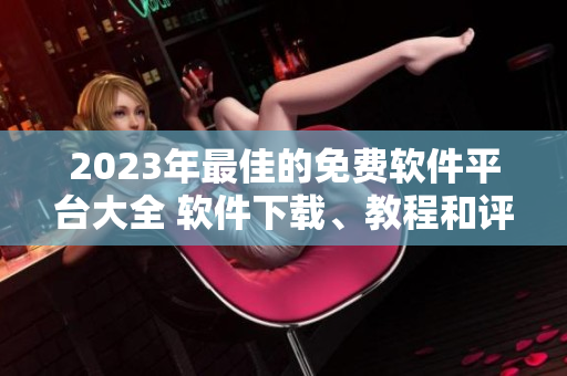 2023年最佳的免費軟件平臺大全 軟件下載、教程和評論一站式獲取