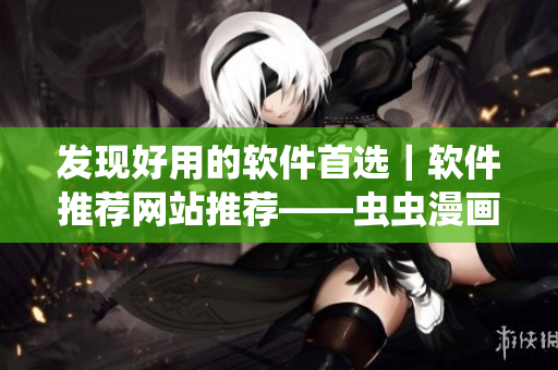 發(fā)現(xiàn)好用的軟件首選｜軟件推薦網(wǎng)站推薦——蟲蟲漫畫觀看頁面