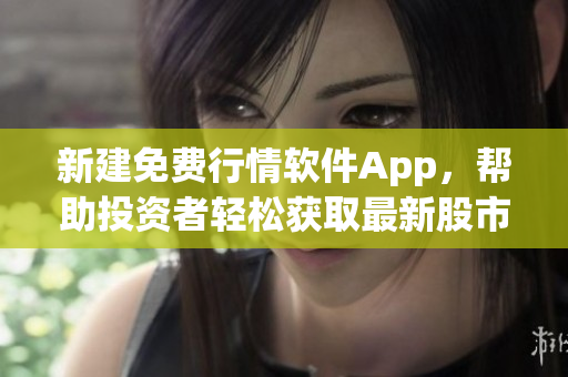 新建免費(fèi)行情軟件App，幫助投資者輕松獲取最新股市動(dòng)態(tài)！