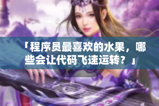 「程序員最喜歡的水果，哪些會讓代碼飛速運轉(zhuǎn)？」