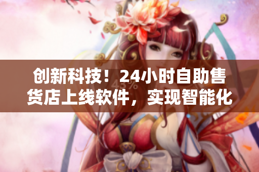 創(chuàng)新科技！24小時(shí)自助售貨店上線軟件，實(shí)現(xiàn)智能化商品購(gòu)物體驗(yàn)