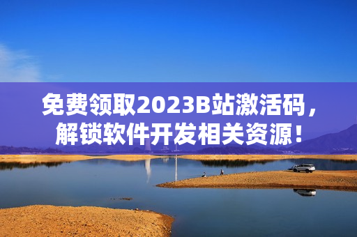 免費領(lǐng)取2023B站激活碼，解鎖軟件開發(fā)相關(guān)資源！