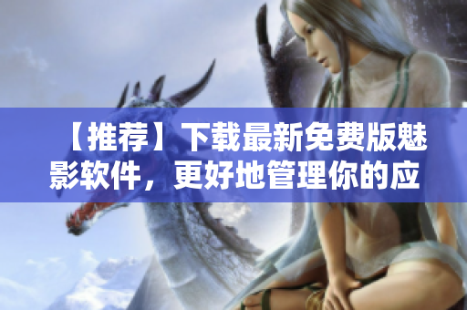 【推薦】下載最新免費(fèi)版魅影軟件，更好地管理你的應(yīng)用程序！