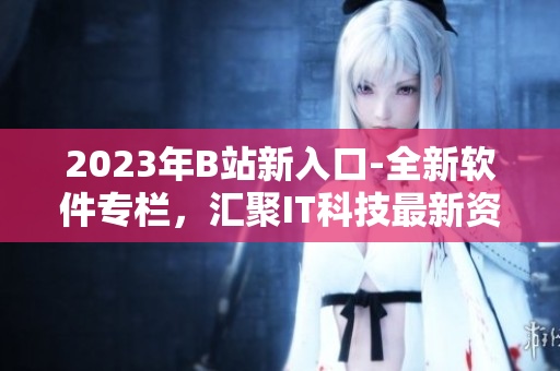 2023年B站新入口-全新軟件專欄，匯聚IT科技最新資訊與精品軟件推薦