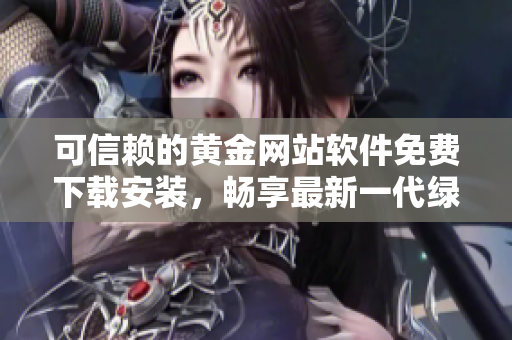 可信賴的黃金網(wǎng)站軟件免費(fèi)下載安裝，暢享最新一代綠色軟件！
