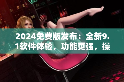2024免費版發(fā)布:全新9.1軟件體驗,功能更強,操作更簡單! 2024免費版發(fā)布:全新9.1軟件體驗,功能更強,操作更簡單!