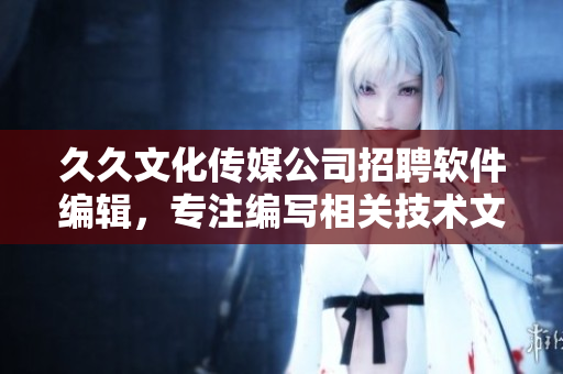 久久文化傳媒公司招聘軟件編輯，專注編寫相關(guān)技術(shù)文章，助力軟件產(chǎn)業(yè)發(fā)展!