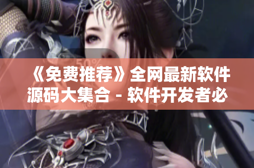 《免費(fèi)推薦》全網(wǎng)最新軟件源碼大集合 - 軟件開發(fā)者必備！