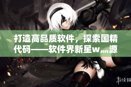 打造高品質(zhì)軟件，探索國精代碼——軟件界新星w灬源碼1688
