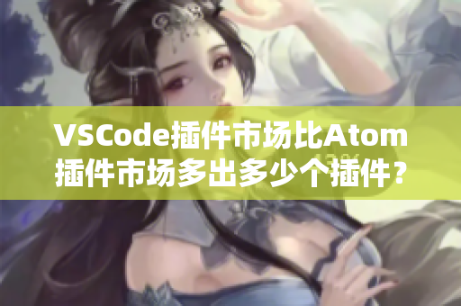VSCode插件市場(chǎng)比Atom插件市場(chǎng)多出多少個(gè)插件？