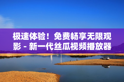 極速體驗(yàn)！免費(fèi)暢享無(wú)限觀影 - 新一代絲瓜視頻播放器現(xiàn)已發(fā)布！