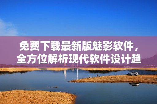 免費(fèi)下載最新版魅影軟件，全方位解析現(xiàn)代軟件設(shè)計(jì)趨勢及最佳實(shí)踐
